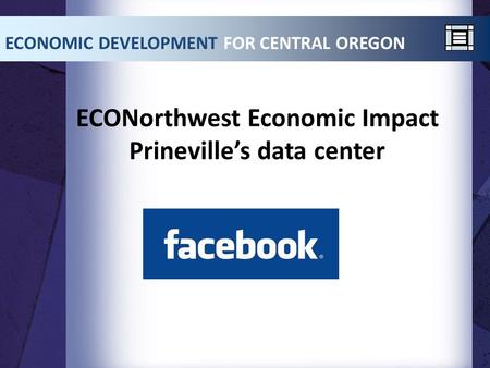 ECONorthwest Economic Impact Prineville’s data center ECONOMIC DEVELOPMENT FOR CENTRAL OREGON.