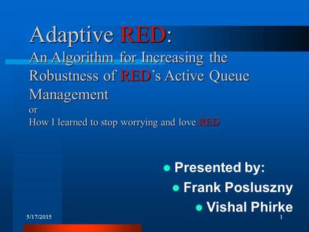 5/17/20151 Adaptive RED: An Algorithm for Increasing the Robustness of RED’s Active Queue Management or How I learned to stop worrying and love RED Presented.