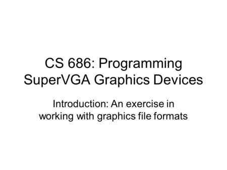 CS 686: Programming SuperVGA Graphics Devices Introduction: An exercise in working with graphics file formats.