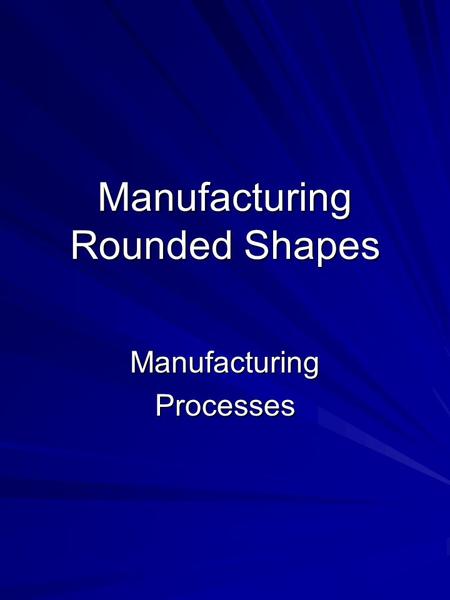 Manufacturing Rounded Shapes ManufacturingProcesses.