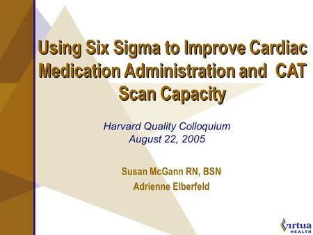 Using Six Sigma to Improve Cardiac Medication Administration and CAT Scan Capacity Susan McGann RN, BSN Adrienne Elberfeld Harvard Quality Colloquium August.
