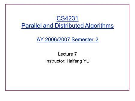 CS4231 Parallel and Distributed Algorithms AY 2006/2007 Semester 2 Lecture 7 Instructor: Haifeng YU.