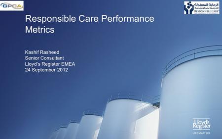 Responsible Care Performance Metrics Kashif Rasheed Senior Consultant Lloyd’s Register EMEA 24 September 2012.