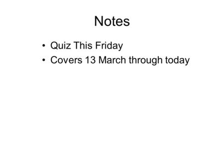 Notes Quiz This Friday Covers 13 March through today.