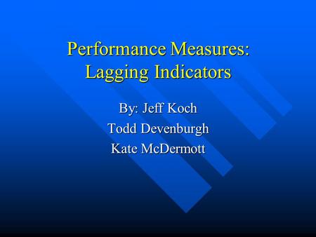 Performance Measures: Lagging Indicators By: Jeff Koch Todd Devenburgh Kate McDermott.