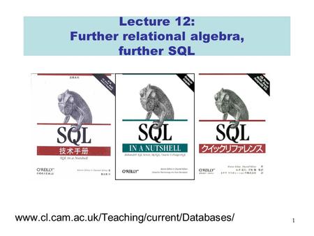 1 Lecture 12: Further relational algebra, further SQL www.cl.cam.ac.uk/Teaching/current/Databases/