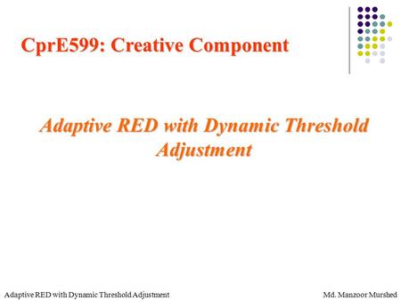 Md. Manzoor MurshedAdaptive RED with Dynamic Threshold Adjustment CprE599: Creative Component Adaptive RED with Dynamic Threshold Adjustment.