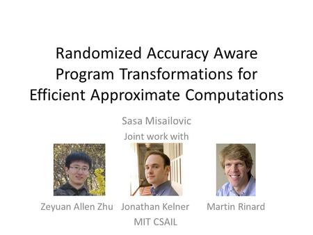 Randomized Accuracy Aware Program Transformations for Efficient Approximate Computations Sasa Misailovic Joint work with Zeyuan Allen ZhuJonathan KelnerMartin.