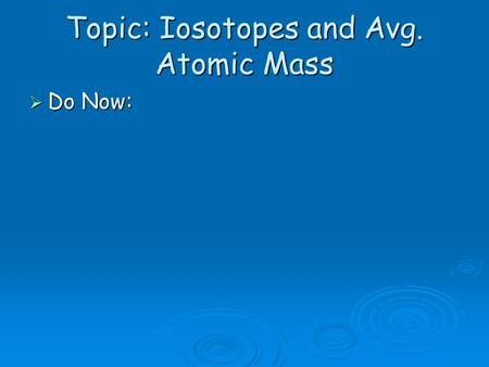 Topic: Iosotopes and Avg. Atomic Mass  Do Now:. Dalton 1766 Remember #2…well Dalton was correct… 1)Atoms (tiny) 2)Atoms of same element are identical.