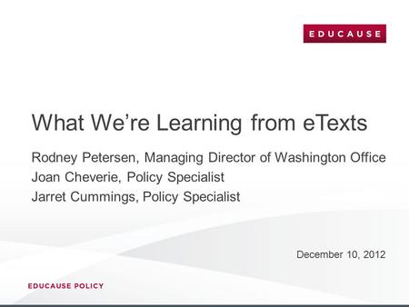 What We’re Learning from eTexts December 10, 2012 Rodney Petersen, Managing Director of Washington Office Joan Cheverie, Policy Specialist Jarret Cummings,