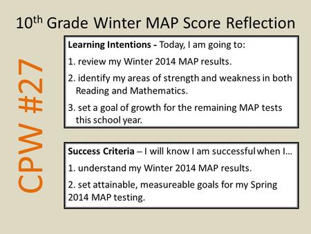 CPW #27 Learning Intentions - Today, I am going to: 1. review my Winter 2014 MAP results. 2. identify my areas of strength and weakness in both Reading.