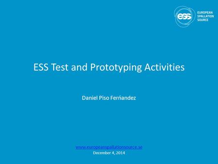 ESS Test and Prototyping Activities Daniel Piso Ferńandez www.europeanspallationsource.se December 4, 2014.