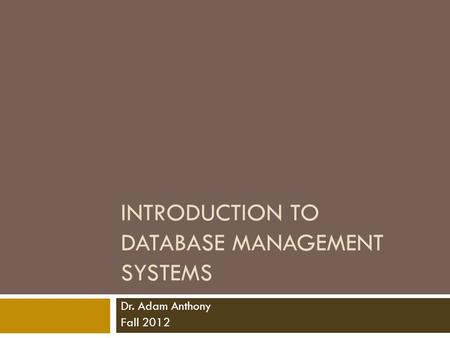 INTRODUCTION TO DATABASE MANAGEMENT SYSTEMS Dr. Adam Anthony Fall 2012.