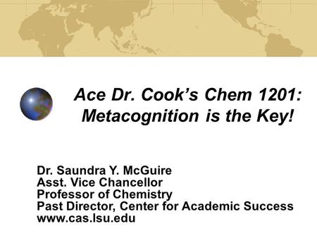 Ace Dr. Cook’s Chem 1201: Metacognition is the Key! Dr. Saundra Y. McGuire Asst. Vice Chancellor Professor of Chemistry Past Director, Center for Academic.