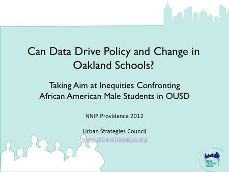 Can Data Drive Policy and Change in Oakland Schools? NNIP Providence 2012 Urban Strategies Council www.urbanstrategies.org www.urbanstrategies.org Taking.