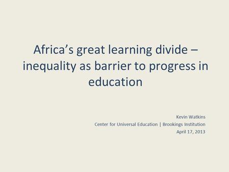 Africa’s great learning divide – inequality as barrier to progress in education Kevin Watkins Center for Universal Education | Brookings Institution April.