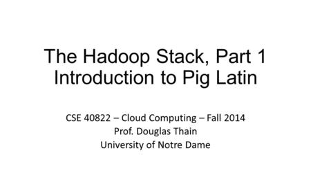 The Hadoop Stack, Part 1 Introduction to Pig Latin CSE 40822 – Cloud Computing – Fall 2014 Prof. Douglas Thain University of Notre Dame.