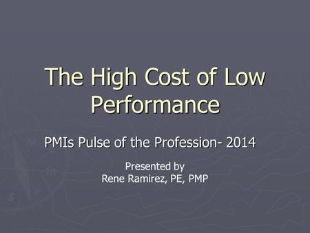 The High Cost of Low Performance PMIs Pulse of the Profession- 2014 Presented by Rene Ramirez, PE, PMP.