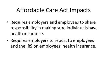 Affordable Care Act Impacts Requires employers and employees to share responsibility in making sure individuals have health insurance. Requires employers.