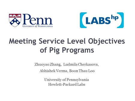 Meeting Service Level Objectives of Pig Programs Zhuoyao Zhang, Ludmila Cherkasova, Abhishek Verma, Boon Thau Loo University of Pennsylvania Hewlett-Packard.