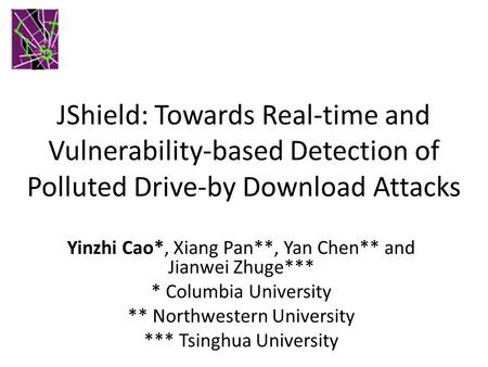 JShield: Towards Real-time and Vulnerability-based Detection of Polluted Drive-by Download Attacks Yinzhi Cao*, Xiang Pan**, Yan Chen** and Jianwei Zhuge***