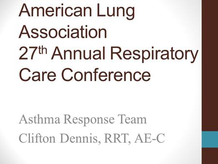 American Lung Association 27 th Annual Respiratory Care Conference Asthma Response Team Clifton Dennis, RRT, AE-C.