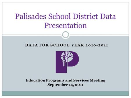 DATA FOR SCHOOL YEAR 2010-2011 Palisades School District Data Presentation Education Programs and Services Meeting September 14, 2011.