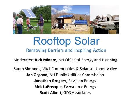 Rooftop Solar Removing Barriers and Inspiring Action Moderator: Rick Minard, NH Office of Energy and Planning Sarah Simonds, Vital Communities & Solarize.
