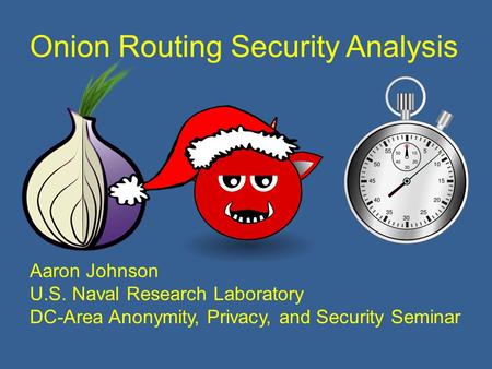 Onion Routing Security Analysis Aaron Johnson U.S. Naval Research Laboratory DC-Area Anonymity, Privacy, and Security Seminar.