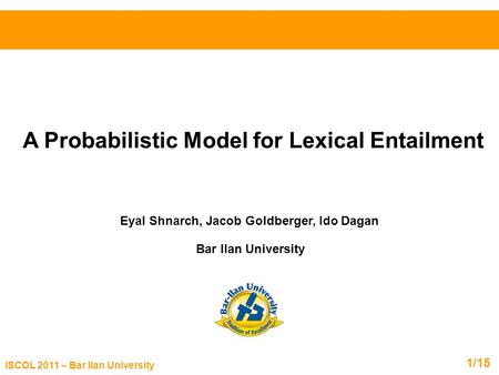 ISCOL 2011 – Bar Ilan University /151 A Probabilistic Model for Lexical Entailment Eyal Shnarch, Jacob Goldberger, Ido Dagan Bar Ilan University.
