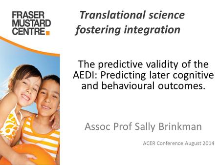Translational science fostering integration The predictive validity of the AEDI: Predicting later cognitive and behavioural outcomes. Assoc Prof Sally.