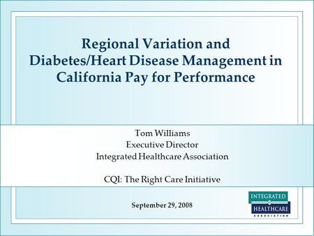Regional Variation and Diabetes/Heart Disease Management in California Pay for Performance Tom Williams Executive Director Integrated Healthcare Association.