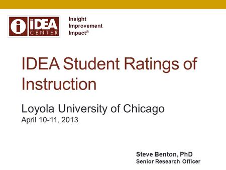 IDEA Student Ratings of Instruction Insight Improvement Impact ® Loyola University of Chicago April 10-11, 2013 Steve Benton, PhD Senior Research Officer.