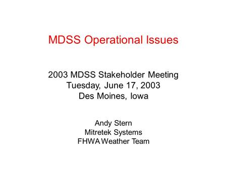MDSS Operational Issues 2003 MDSS Stakeholder Meeting Tuesday, June 17, 2003 Des Moines, Iowa Andy Stern Mitretek Systems FHWA Weather Team.