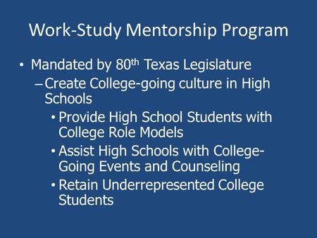 Work-Study Mentorship Program Mandated by 80 th Texas Legislature – Create College-going culture in High Schools Provide High School Students with College.