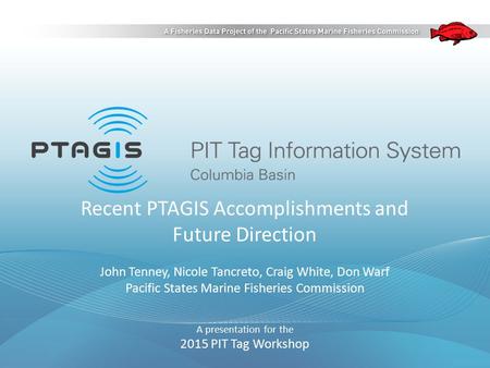 Recent PTAGIS Accomplishments and Future Direction John Tenney, Nicole Tancreto, Craig White, Don Warf Pacific States Marine Fisheries Commission A presentation.