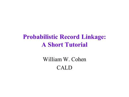 Probabilistic Record Linkage: A Short Tutorial William W. Cohen CALD.