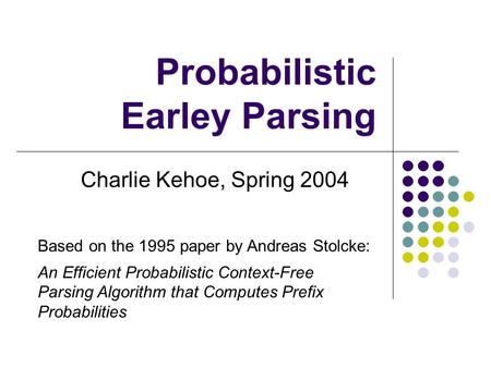 Probabilistic Earley Parsing Charlie Kehoe, Spring 2004 Based on the 1995 paper by Andreas Stolcke: An Efficient Probabilistic Context-Free Parsing Algorithm.