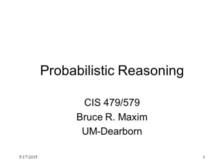 5/17/20151 Probabilistic Reasoning CIS 479/579 Bruce R. Maxim UM-Dearborn.