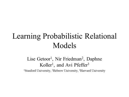 Learning Probabilistic Relational Models Lise Getoor 1, Nir Friedman 2, Daphne Koller 1, and Avi Pfeffer 3 1 Stanford University, 2 Hebrew University,