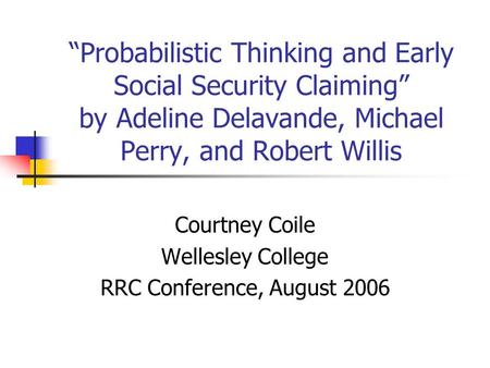 “Probabilistic Thinking and Early Social Security Claiming” by Adeline Delavande, Michael Perry, and Robert Willis Courtney Coile Wellesley College RRC.