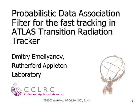 TIME-05 Workshop, 3-7 October 2005, Zurich 1 Probabilistic Data Association Filter for the fast tracking in ATLAS Transition Radiation Tracker Dmitry Emeliyanov,