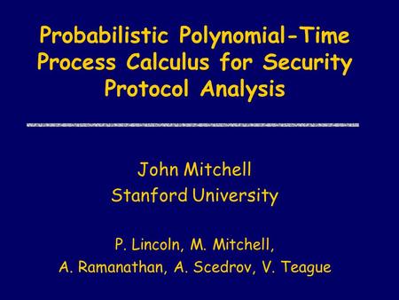 Probabilistic Polynomial-Time Process Calculus for Security Protocol Analysis John Mitchell Stanford University P. Lincoln, M. Mitchell, A. Ramanathan,