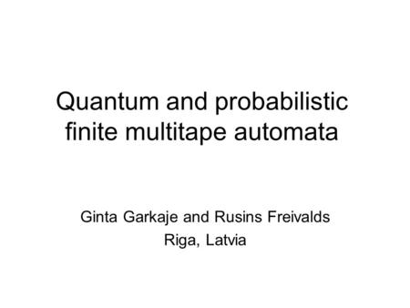Quantum and probabilistic finite multitape automata Ginta Garkaje and Rusins Freivalds Riga, Latvia.