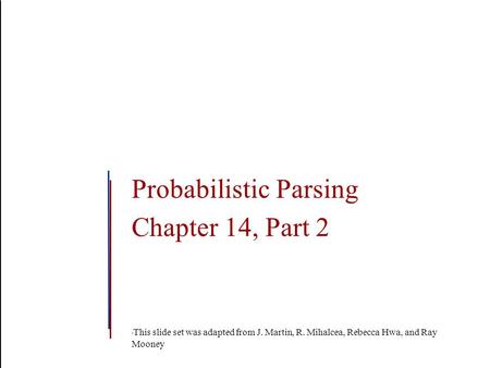 Probabilistic Parsing Chapter 14, Part 2 This slide set was adapted from J. Martin, R. Mihalcea, Rebecca Hwa, and Ray Mooney.