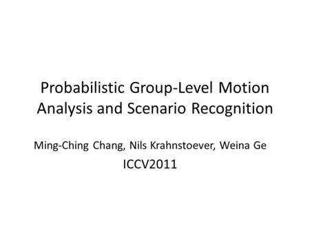 Probabilistic Group-Level Motion Analysis and Scenario Recognition Ming-Ching Chang, Nils Krahnstoever, Weina Ge ICCV2011.