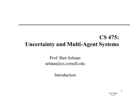 Bart Selman CS 475 1 CS 475: Uncertainty and Multi-Agent Systems Prof. Bart Selman Introduction.