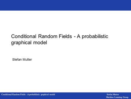 Conditional Random Fields - A probabilistic graphical model Stefan Mutter Machine Learning Group Conditional Random Fields - A probabilistic graphical.