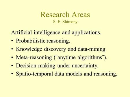 Research Areas S. E. Shimony Artificial intelligence and applications. Probabilistic reasoning. Knowledge discovery and data-mining. Meta-reasoning ( “