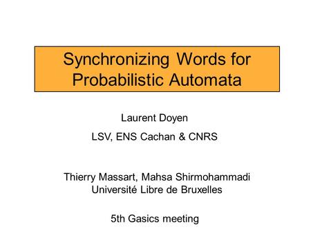 Synchronizing Words for Probabilistic Automata Laurent Doyen LSV, ENS Cachan & CNRS Thierry Massart, Mahsa Shirmohammadi Université Libre de Bruxelles.